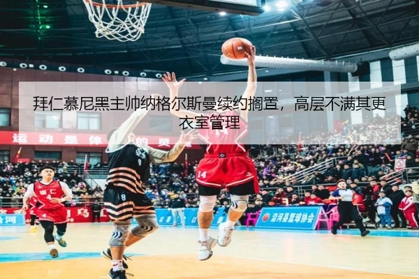 拜仁慕尼黑主帅纳格尔斯曼续约搁置，高层不满其更衣室管理