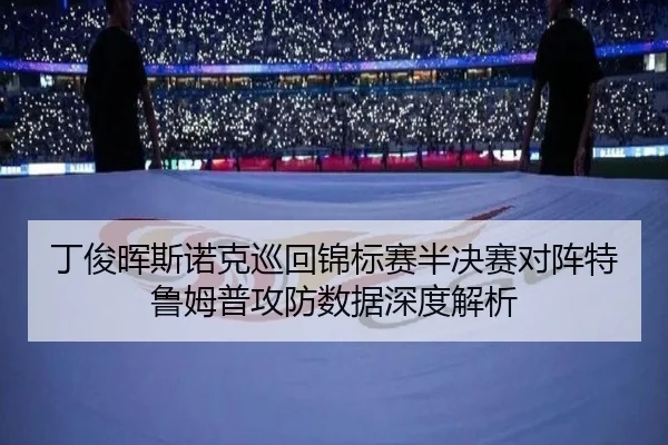 丁俊晖斯诺克巡回锦标赛半决赛对阵特鲁姆普攻防数据深度解析