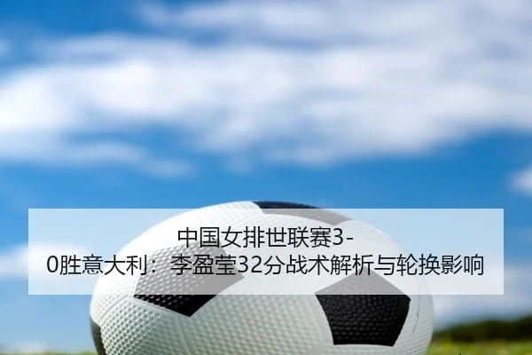 中国女排世联赛3-0胜意大利：李盈莹32分战术解析与轮换影响