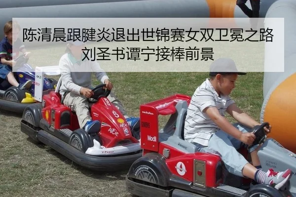 陈清晨跟腱炎退出世锦赛女双卫冕之路刘圣书谭宁接棒前景