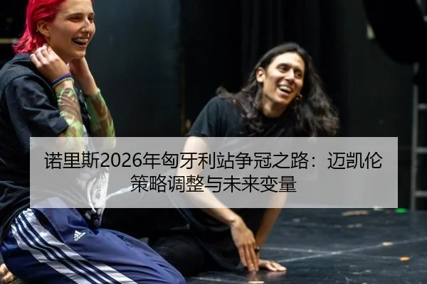 诺里斯2026年匈牙利站争冠之路：迈凯伦策略调整与未来变量